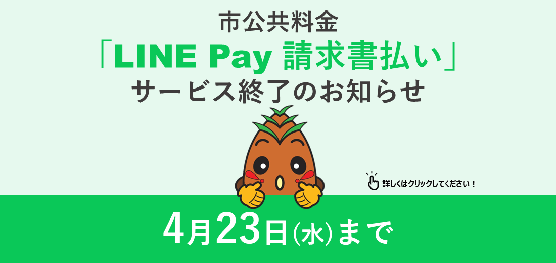 LINE Pay株式会社の「LINE Pay 請求書支払い」サービスが令和7年4月23日に終了します。これに伴い本市公共料金（※1）支払いにおいても令和7年4月24日以降「LINE Pay 請求書支払い」の利用ができなくなります。